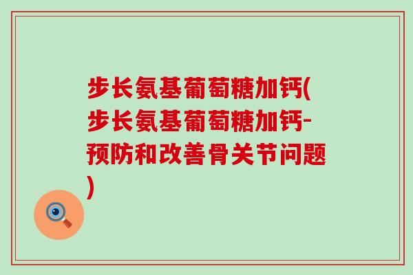 步长氨基葡萄糖加钙(步长氨基葡萄糖加钙-预防和改善骨关节问题)-第1张图片-氨糖科普网 步长氨基葡萄糖加钙(步长氨基葡萄糖加钙-预防和改善骨关节问题)-第1张图片-氨糖科普网