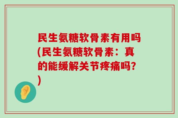 民生氨糖软骨素有用吗(民生氨糖软骨素:真的能缓解关节疼痛吗?)-第1张图片-氨糖科普网 民生氨糖软骨素有用吗(民生氨糖软骨素:真的能缓解关节疼痛吗?)-第1张图片-氨糖科普网