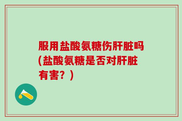 服用盐酸氨糖伤肝脏吗(盐酸氨糖是否对肝脏有害？)-第1张图片-氨糖科普网