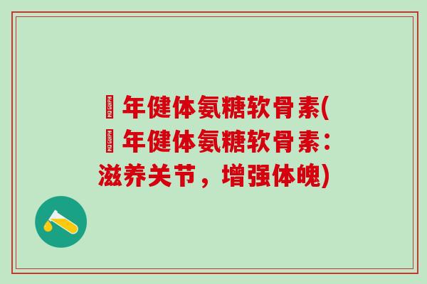 栢年健体氨糖软骨素(栢年健体氨糖软骨素：滋养关节，增强体魄)-第1张图片-氨糖科普网