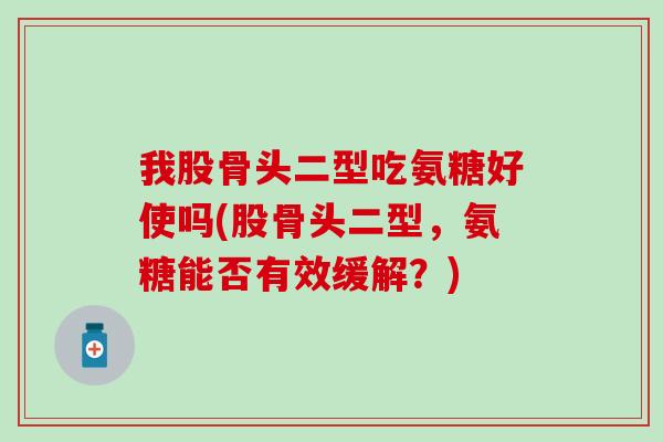 我股骨头二型吃氨糖好使吗(股骨头二型，氨糖能否有效缓解？)-第1张图片-氨糖科普网