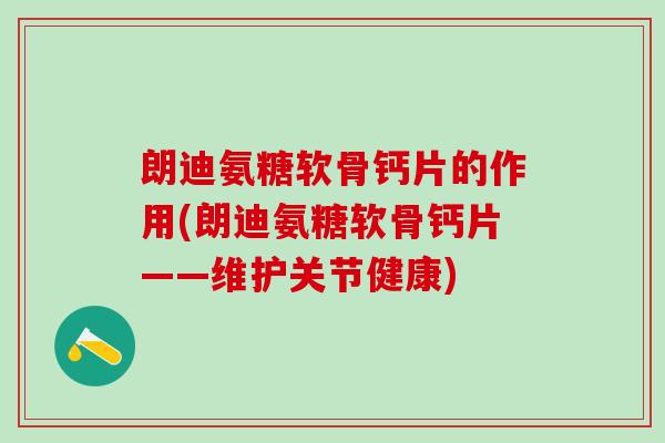 朗迪氨糖软骨钙片的作用(朗迪氨糖软骨钙片——维护关节健康)-第1张图片-氨糖科普网