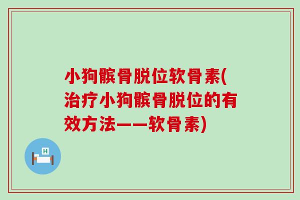 小狗髌骨脱位软骨素(治疗小狗髌骨脱位的有效方法——软骨素)-第1张图片-氨糖科普网