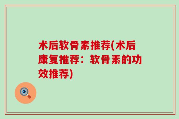术后软骨素推荐(术后康复推荐:软骨素的功效推荐)-第1张图片-氨糖科普网 术后软骨素推荐(术后康复推荐:软骨素的功效推荐)-第1张图片-氨糖科普网