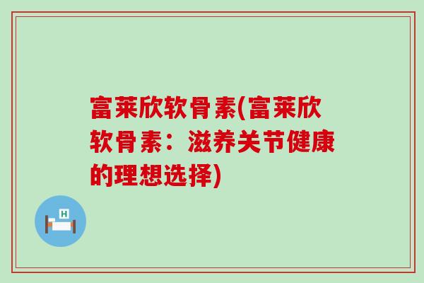 富莱欣软骨素(富莱欣软骨素:滋养关节健康的理想选择)-第1张图片-氨糖科普网 富莱欣软骨素(富莱欣软骨素:滋养关节健康的理想选择)-第1张图片-氨糖科普网