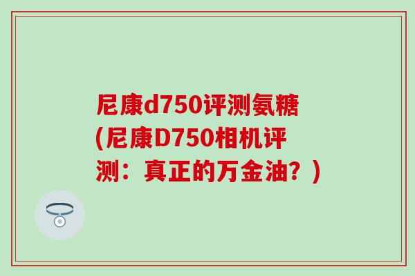 尼康d750评测氨糖(尼康D750相机评测:真正的万金油?)-第1张图片-氨糖科普网 尼康d750评测氨糖(尼康D750相机评测:真正的万金油?)-第1张图片-氨糖科普网
