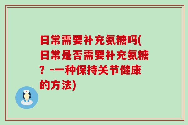 日常需要补充氨糖吗(日常是否需要补充氨糖?-一种保持关节健康的方法)-第1张图片-氨糖科普网 日常需要补充氨糖吗(日常是否需要补充氨糖?-一种保持关节健康的方法)-第1张图片-氨糖科普网
