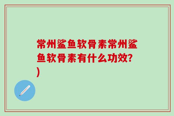 常州鲨鱼软骨素常州鲨鱼软骨素有什么功效?)-第1张图片-氨糖科普网 常州鲨鱼软骨素常州鲨鱼软骨素有什么功效?)-第1张图片-氨糖科普网