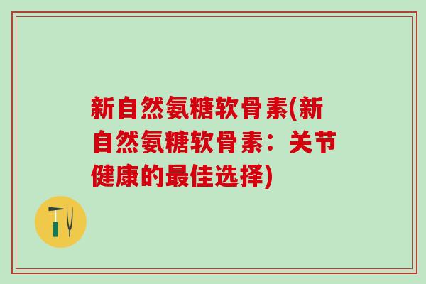 新自然氨糖软骨素(新自然氨糖软骨素：关节健康的最佳选择)-第1张图片-氨糖科普网