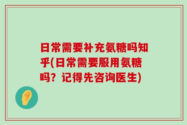日常需要补充氨糖吗知乎(日常需要服用氨糖吗?记得先咨询医生)-第1张图片-氨糖科普网 日常需要补充氨糖吗知乎(日常需要服用氨糖吗?记得先咨询医生)-第1张图片-氨糖科普网