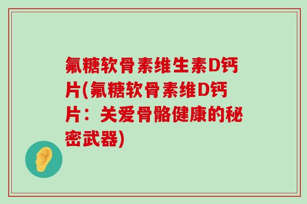 氟糖软骨素维生素D钙片(氟糖软骨素维D钙片:关爱骨骼健康的秘密武器)-第1张图片-氨糖科普网 氟糖软骨素维生素D钙片(氟糖软骨素维D钙片:关爱骨骼健康的秘密武器)-第1张图片-氨糖科普网