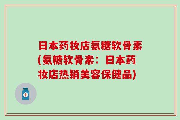日本药妆店氨糖软骨素(氨糖软骨素:日本药妆店热销美容保健品)-第1张图片-氨糖科普网 日本药妆店氨糖软骨素(氨糖软骨素:日本药妆店热销美容保健品)-第1张图片-氨糖科普网