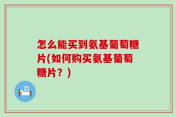 怎么能买到氨基葡萄糖片(如何购买氨基葡萄糖片?)-第1张图片-氨糖科普网 怎么能买到氨基葡萄糖片(如何购买氨基葡萄糖片?)-第1张图片-氨糖科普网