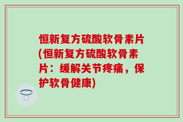 恒新复方硫酸软骨素片(恒新复方硫酸软骨素片:缓解关节疼痛,保护软骨健康)-第1张图片-氨糖科普网 恒新复方硫酸软骨素片(恒新复方硫酸软骨素片:缓解关节疼痛,保护软骨健康)-第1张图片-氨糖科普网