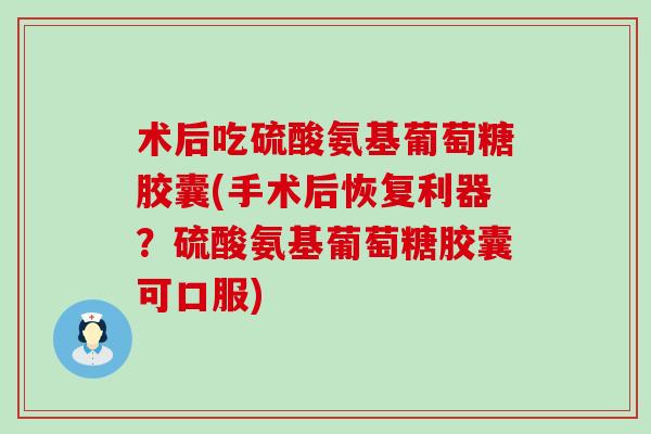 术后吃硫酸氨基葡萄糖胶囊(手术后恢复利器?硫酸氨基葡萄糖胶囊可口服)-第1张图片-氨糖科普网 术后吃硫酸氨基葡萄糖胶囊(手术后恢复利器?硫酸氨基葡萄糖胶囊可口服)-第1张图片-氨糖科普网