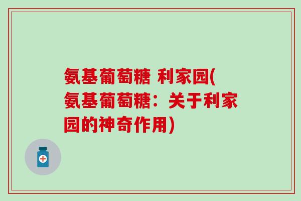 氨基葡萄糖 利家园(氨基葡萄糖：关于利家园的神奇作用)-第1张图片-氨糖科普网