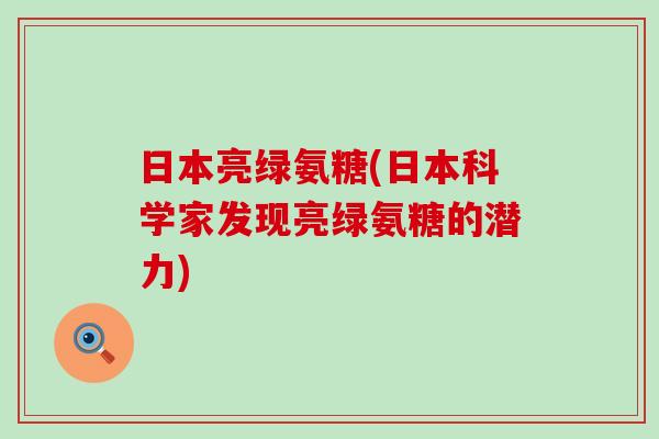 日本亮绿氨糖(日本科学家发现亮绿氨糖的潜力)-第1张图片-氨糖科普网 日本亮绿氨糖(日本科学家发现亮绿氨糖的潜力)-第1张图片-氨糖科普网