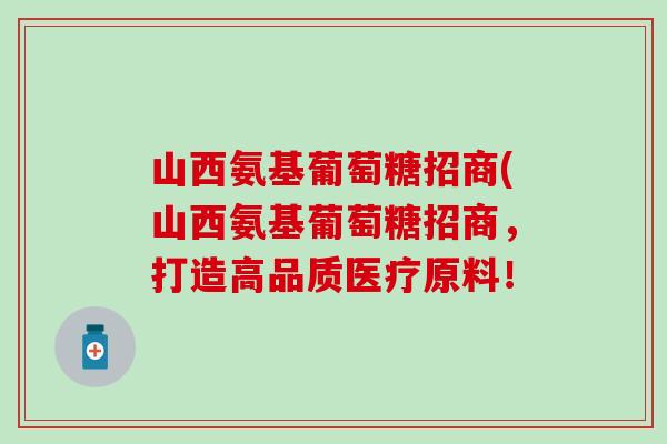 山西氨基葡萄糖招商(山西氨基葡萄糖招商，打造高品质医疗原料！-第1张图片-氨糖科普网