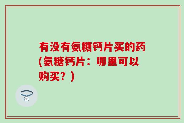 有没有氨糖钙片买的药(氨糖钙片:哪里可以购买?)-第1张图片-氨糖科普网 有没有氨糖钙片买的药(氨糖钙片:哪里可以购买?)-第1张图片-氨糖科普网