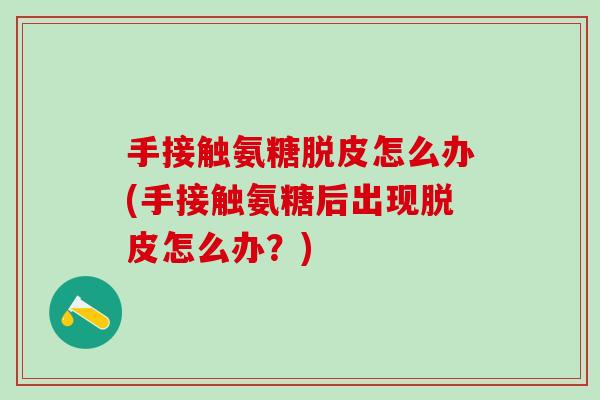手接触氨糖脱皮怎么办(手接触氨糖后出现脱皮怎么办?)-第1张图片-氨糖科普网 手接触氨糖脱皮怎么办(手接触氨糖后出现脱皮怎么办?)-第1张图片-氨糖科普网
