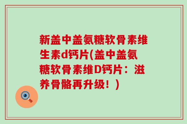 新盖中盖氨糖软骨素维生素d钙片(盖中盖氨糖软骨素维D钙片:滋养骨骼再升级!)-第1张图片-氨糖科普网 新盖中盖氨糖软骨素维生素d钙片(盖中盖氨糖软骨素维D钙片:滋养骨骼再升级!)-第1张图片-氨糖科普网