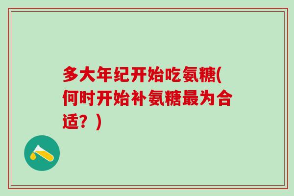 多大年纪开始吃氨糖(何时开始补氨糖最为合适?)-第1张图片-氨糖科普网 多大年纪开始吃氨糖(何时开始补氨糖最为合适?)-第1张图片-氨糖科普网