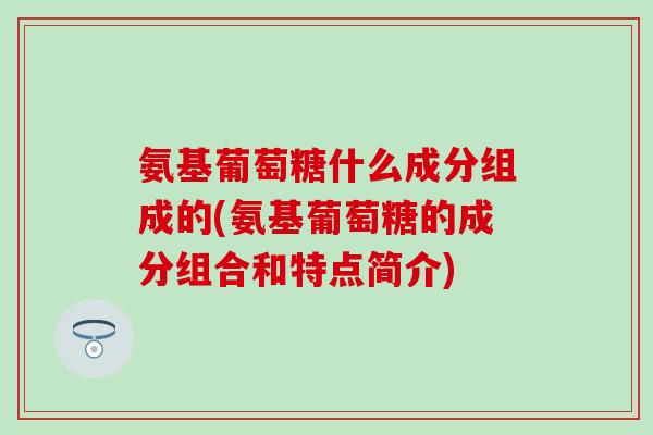 氨基葡萄糖什么成分组成的(氨基葡萄糖的成分组合和特点简介)-第1张图片-氨糖科普网 氨基葡萄糖什么成分组成的(氨基葡萄糖的成分组合和特点简介)-第1张图片-氨糖科普网