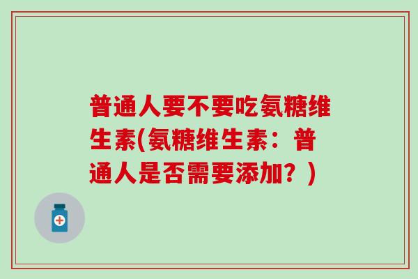 普通人要不要吃氨糖维生素(氨糖维生素:普通人是否需要添加?)-第1张图片-氨糖科普网 普通人要不要吃氨糖维生素(氨糖维生素:普通人是否需要添加?)-第1张图片-氨糖科普网