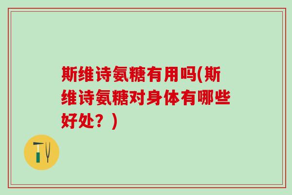 斯维诗氨糖有用吗(斯维诗氨糖对身体有哪些好处?)-第1张图片-氨糖科普网 斯维诗氨糖有用吗(斯维诗氨糖对身体有哪些好处?)-第1张图片-氨糖科普网