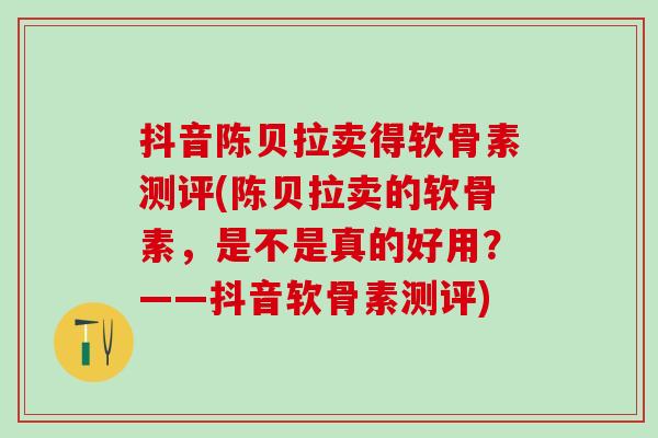 抖音陈贝拉卖得软骨素测评(陈贝拉卖的软骨素,是不是真的好用?——抖音软骨素测评)-第1张图片-氨糖科普网 抖音陈贝拉卖得软骨素测评(陈贝拉卖的软骨素,是不是真的好用?——抖音软骨素测评)-第1张图片-氨糖科普网