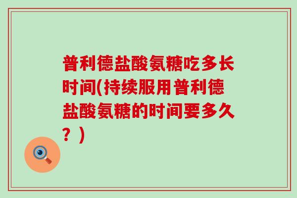 普利德盐酸氨糖吃多长时间(持续服用普利德盐酸氨糖的时间要多久?)-第1张图片-氨糖科普网 普利德盐酸氨糖吃多长时间(持续服用普利德盐酸氨糖的时间要多久?)-第1张图片-氨糖科普网