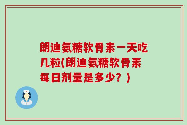 朗迪氨糖软骨素一天吃几粒(朗迪氨糖软骨素每日剂量是多少？)-第1张图片-氨糖科普网
