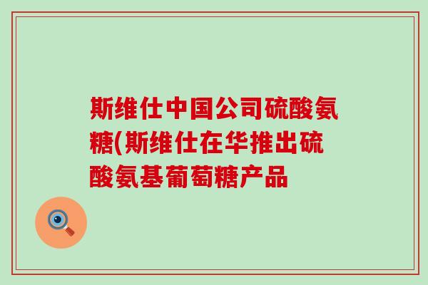 斯维仕中国公司硫酸氨糖(斯维仕在华推出硫酸氨基葡萄糖产品-第1张图片-氨糖科普网 斯维仕中国公司硫酸氨糖(斯维仕在华推出硫酸氨基葡萄糖产品-第1张图片-氨糖科普网