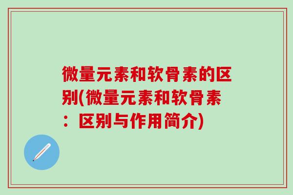 微量元素和软骨素的区别(微量元素和软骨素:区别与作用简介)-第1张图片-氨糖科普网 微量元素和软骨素的区别(微量元素和软骨素:区别与作用简介)-第1张图片-氨糖科普网