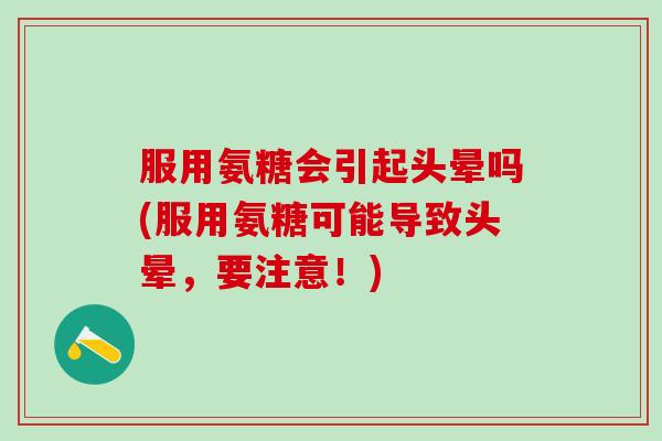 服用氨糖会引起头晕吗(服用氨糖可能导致头晕，要注意！)-第1张图片-氨糖科普网