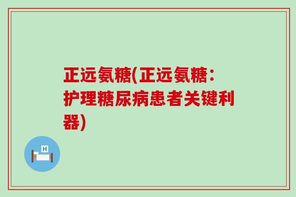 正远氨糖(正远氨糖:护理糖尿病患者关键利器)-第1张图片-氨糖科普网 正远氨糖(正远氨糖:护理糖尿病患者关键利器)-第1张图片-氨糖科普网