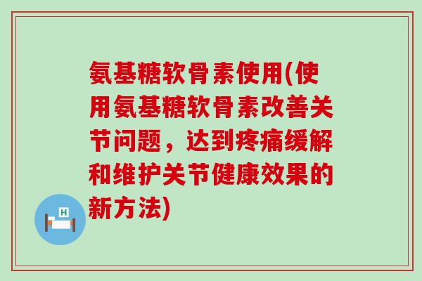 氨基糖软骨素使用(使用氨基糖软骨素改善关节问题,达到疼痛缓解和维护关节健康效果的新方法)-第1张图片-氨糖科普网 氨基糖软骨素使用(使用氨基糖软骨素改善关节问题,达到疼痛缓解和维护关节健康效果的新方法)-第1张图片-氨糖科普网