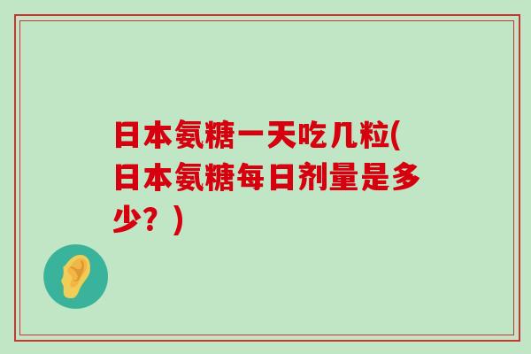 日本氨糖一天吃几粒(日本氨糖每日剂量是多少?)-第1张图片-氨糖科普网 日本氨糖一天吃几粒(日本氨糖每日剂量是多少?)-第1张图片-氨糖科普网