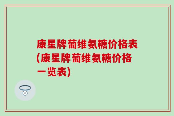 康星牌葡维氨糖价格表(康星牌葡维氨糖价格一览表)-第1张图片-氨糖科普网 康星牌葡维氨糖价格表(康星牌葡维氨糖价格一览表)-第1张图片-氨糖科普网