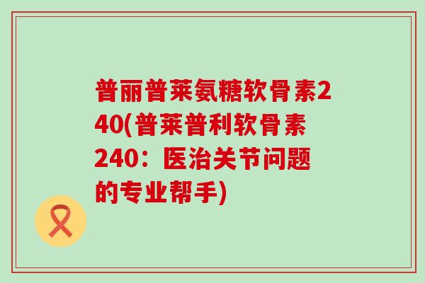普丽普莱氨糖软骨素240(普莱普利软骨素240:医治关节问题的专业帮手)-第1张图片-氨糖科普网 普丽普莱氨糖软骨素240(普莱普利软骨素240:医治关节问题的专业帮手)-第1张图片-氨糖科普网