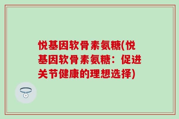 悦基因软骨素氨糖(悦基因软骨素氨糖:促进关节健康的理想选择)-第1张图片-氨糖科普网 悦基因软骨素氨糖(悦基因软骨素氨糖:促进关节健康的理想选择)-第1张图片-氨糖科普网