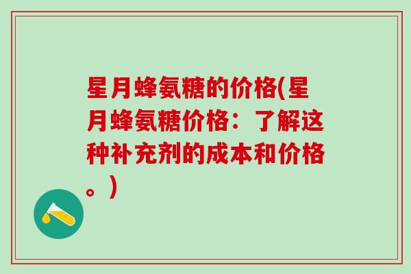星月蜂氨糖的价格(星月蜂氨糖价格:了解这种补充剂的成本和价格。)-第1张图片-氨糖科普网 星月蜂氨糖的价格(星月蜂氨糖价格:了解这种补充剂的成本和价格。)-第1张图片-氨糖科普网