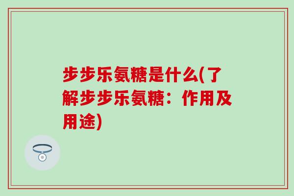 步步乐氨糖是什么(了解步步乐氨糖:作用及用途)-第1张图片-氨糖科普网 步步乐氨糖是什么(了解步步乐氨糖:作用及用途)-第1张图片-氨糖科普网