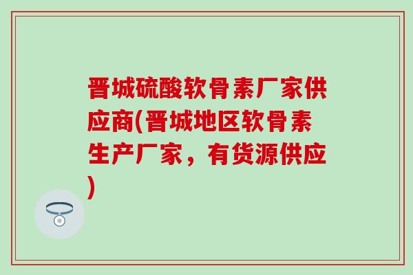 晋城硫酸软骨素厂家供应商(晋城地区软骨素生产厂家,有货源供应)-第1张图片-氨糖科普网 晋城硫酸软骨素厂家供应商(晋城地区软骨素生产厂家,有货源供应)-第1张图片-氨糖科普网