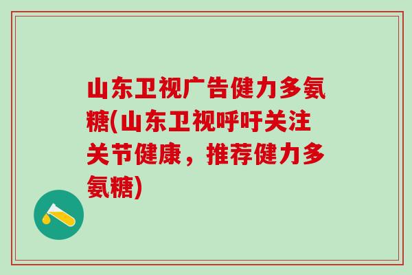 山东卫视广告健力多氨糖(山东卫视呼吁关注关节健康，推荐健力多氨糖)-第1张图片-氨糖科普网