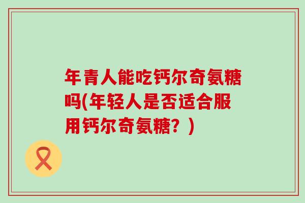 年青人能吃钙尔奇氨糖吗(年轻人是否适合服用钙尔奇氨糖？)-第1张图片-氨糖科普网