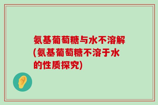 氨基葡萄糖与水不溶解(氨基葡萄糖不溶于水的性质探究)-第1张图片-氨糖科普网