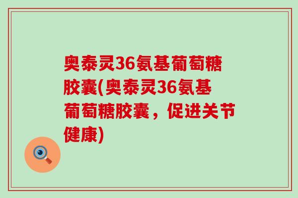 奥泰灵36氨基葡萄糖胶囊(奥泰灵36氨基葡萄糖胶囊,促进关节健康)-第1张图片-氨糖科普网 奥泰灵36氨基葡萄糖胶囊(奥泰灵36氨基葡萄糖胶囊,促进关节健康)-第1张图片-氨糖科普网