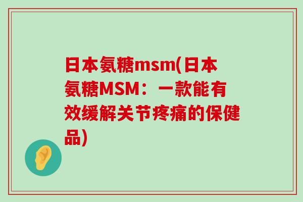 日本氨糖msm(日本氨糖MSM:一款能有效缓解关节疼痛的保健品)-第1张图片-氨糖科普网 日本氨糖msm(日本氨糖MSM:一款能有效缓解关节疼痛的保健品)-第1张图片-氨糖科普网