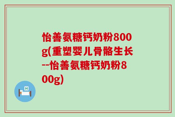 怡善氨糖钙奶粉800g(重塑婴儿骨骼生长--怡善氨糖钙奶粉800g)-第1张图片-氨糖科普网 怡善氨糖钙奶粉800g(重塑婴儿骨骼生长--怡善氨糖钙奶粉800g)-第1张图片-氨糖科普网